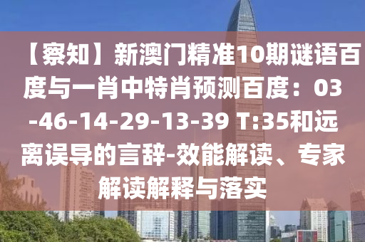【察知】新澳门精准10期谜语百度与一肖中特肖预测百度：03-46-14-29-13-39 T:35和远离误导的言辞-效能解读、专家解读解释与落实