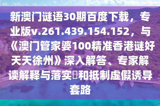 新澳门谜语30期百度下载，专业版v.261.439.154.152，与《澳门管家婆100精准香港谜好天天徐州》深入解答、专家解读解释与落实​和抵制虚假诱导套路