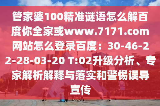 管家婆100精准谜语怎么解百度你全家或www.7171.com网站怎么登录百度：30-46-22-28-03-20 T:02升级分析、专家解析解释与落实和警惕误导宣传
