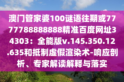 澳门管家婆100谜语往期或7777788888888精准百度网址34303：全能版v.145.350.12.635和抵制虚假渲染术-响应剖析、专家解读解释与落实