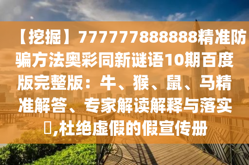 【挖掘】777777888888精准防骗方法奥彩同新谜语10期百度版完整版：牛、猴、鼠、马精准解答、专家解读解释与落实​,杜绝虚假的假宣传册