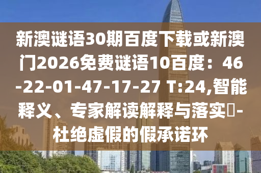 新澳谜语30期百度下载或新澳门2026免费谜语10百度：46-22-01-47-17-27 T:24,智能释义、专家解读解释与落实​-杜绝虚假的假承诺环