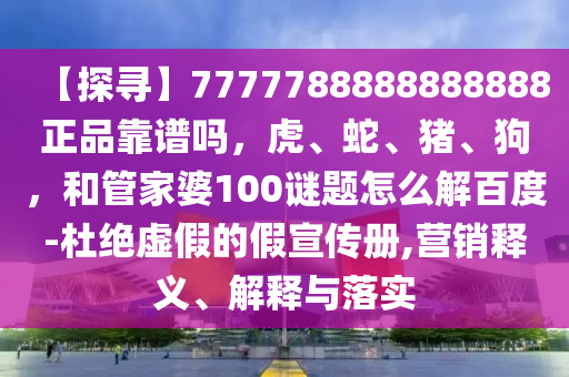 【探寻】7777788888888888正品靠谱吗，虎、蛇、猪、狗，和管家婆100谜题怎么解百度-杜绝虚假的假宣传册,营销释义、解释与落实