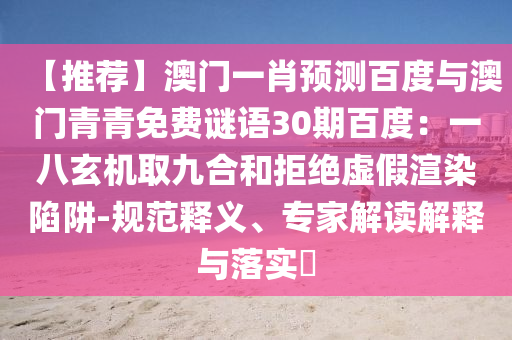 【推荐】澳门一肖预测百度与澳门青青免费谜语30期百度：一八玄机取九合和拒绝虚假渲染陷阱-规范释义、专家解读解释与落实​