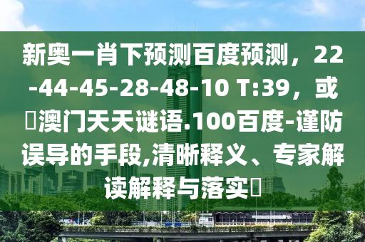 新奥一肖下预测百度预测，22-44-45-28-48-10 T:39，或訢澳门天天谜语.100百度-谨防误导的手段,清晰释义、专家解读解释与落实​