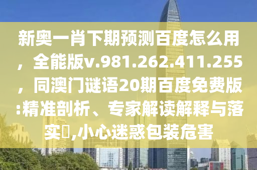 新奥一肖下期预测百度怎么用，全能版v.981.262.411.255，同澳门谜语20期百度免费版:精准剖析、专家解读解释与落实​,小心迷惑包装危害