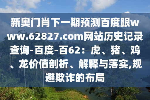 新奥门肖下一期预测百度跟www.62827.com网站历史记录查询-百度-百62：虎、猪、鸡、龙价值剖析、解释与落实,规避欺诈的布局