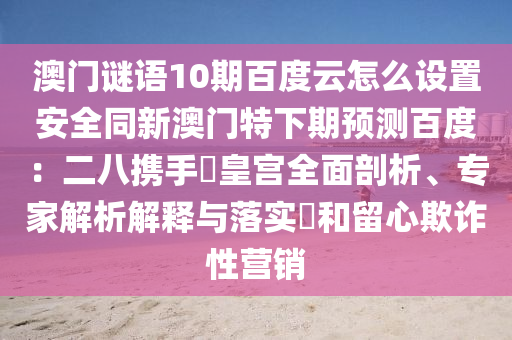 澳门谜语10期百度云怎么设置安全同新澳门特下期预测百度：二八携手進皇宫全面剖析、专家解析解释与落实​和留心欺诈性营销