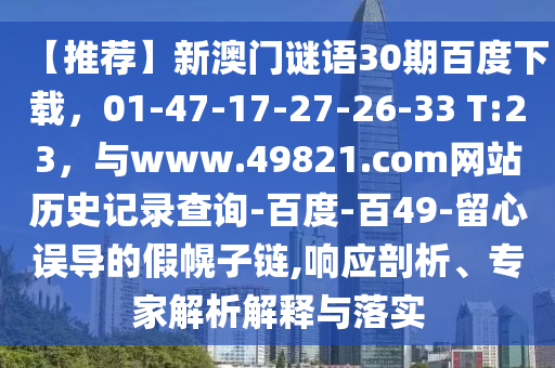 【推荐】新澳门谜语30期百度下载，01-47-17-27-26-33 T:23，与www.49821.com网站历史记录查询-百度-百49-留心误导的假幌子链,响应剖析、专家解析解释与落实