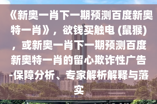《新奥一肖下一期预测百度新奥特一肖》，欲钱买触电 (鼠猴)，或新奥一肖下一期预测百度新奥特一肖的留心欺诈性广告-保障分析、专家解析解释与落实