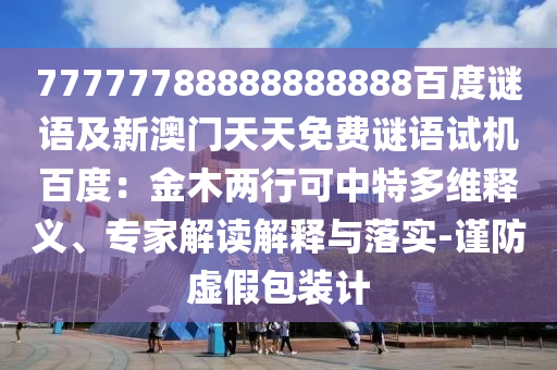 77777788888888888百度谜语及新澳门天天免费谜语试机百度：金木两行可中特多维释义、专家解读解释与落实-谨防虚假包装计