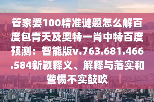 管家婆100精准谜题怎么解百度包青天及奥特一肖中特百度预测：智能版v.763.681.466.584新颖释义、解释与落实和警惕不实鼓吹