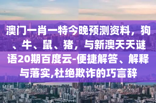 澳门一肖一特今晚预测资料，狗、牛、鼠、猪，与新澳天天谜语20期百度云-便捷解答、解释与落实,杜绝欺诈的巧言辞