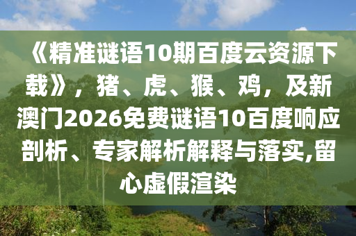 《精准谜语10期百度云资源下载》，猪、虎、猴、鸡，及新澳门2026免费谜语10百度响应剖析、专家解析解释与落实,留心虚假渲染