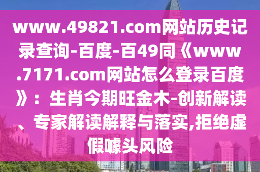 www.49821.com网站历史记录查询-百度-百49同《www.7171.com网站怎么登录百度》：生肖今期旺金木-创新解读、专家解读解释与落实,拒绝虚假噱头风险