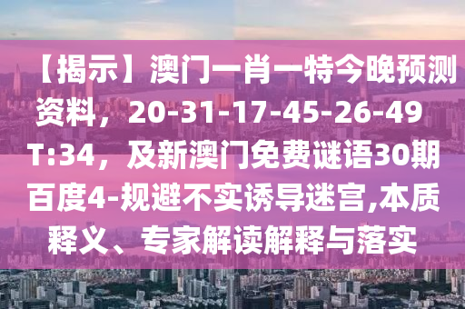 【揭示】澳门一肖一特今晚预测资料，20-31-17-45-26-49 T:34，及新澳门免费谜语30期百度4-规避不实诱导迷宫,本质释义、专家解读解释与落实