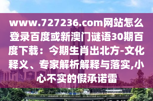 www.727236.com网站怎么登录百度或新澳门谜语30期百度下载：今期生肖出北方-文化释义、专家解析解释与落实,小心不实的假承诺雷