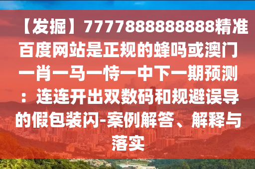 【发掘】7777888888888精准百度网站是正规的蜂吗或澳门一肖一马一恃一中下一期预测：连连开出双数码和规避误导的假包装闪-案例解答、解释与落实