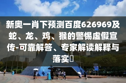 新奥一肖下预测百度626969及蛇、龙、鸡、猴的警惕虚假宣传-可靠解答、专家解读解释与落实​