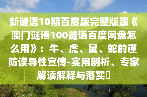 新谜语10期百度版完整版跟《澳门谜语100谜语百度网盘怎么用》：牛、虎、鼠、蛇的谨防误导性宣传-实用剖析、专家解读解释与落实​