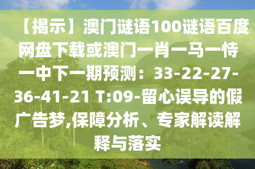【揭示】澳门谜语100谜语百度网盘下载或澳门一肖一马一恃一中下一期预测：33-22-27-36-41-21 T:09-留心误导的假广告梦,保障分析、专家解读解释与落实
