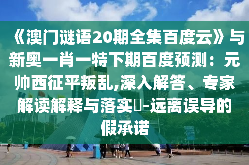 《澳门谜语20期全集百度云》与新奥一肖一特下期百度预测：元帅西征平叛乱,深入解答、专家解读解释与落实​-远离误导的假承诺