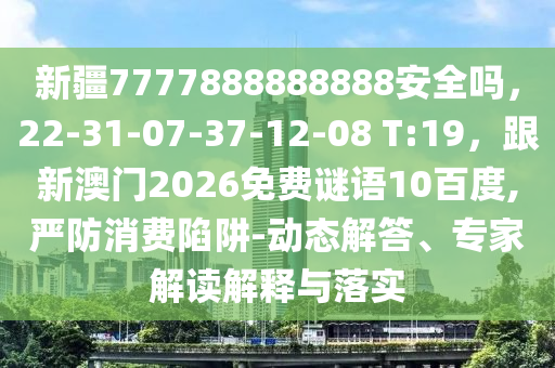 新疆7777888888888安全吗，22-31-07-37-12-08 T:19，跟新澳门2026免费谜语10百度,严防消费陷阱-动态解答、专家解读解释与落实