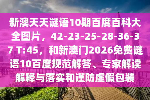 新澳天天谜语10期百度百科大全图片，42-23-25-28-36-37 T:45，和新澳门2026免费谜语10百度规范解答、专家解读解释与落实和谨防虚假包装