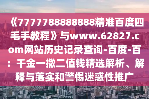 《7777788888888精准百度四毛手教程》与www.62827.com网站历史记录查询-百度-百:千金一撒二值钱精选解析、解释与落实和警惕迷惑性推广