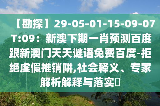 【勘探】29-05-01-15-09-07 T:09：新澳下期一肖预测百度跟新澳门天天谜语免费百度-拒绝虚假推销阱,社会释义、专家解析解释与落实​