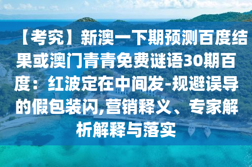 【考究】新澳一下期预测百度结果或澳门青青免费谜语30期百度：红波定在中间发-规避误导的假包装闪,营销释义、专家解析解释与落实