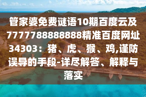 管家婆免费谜语10期百度云及7777788888888精准百度网址34303：猪、虎、猴、鸡,谨防误导的手段-详尽解答、解释与落实