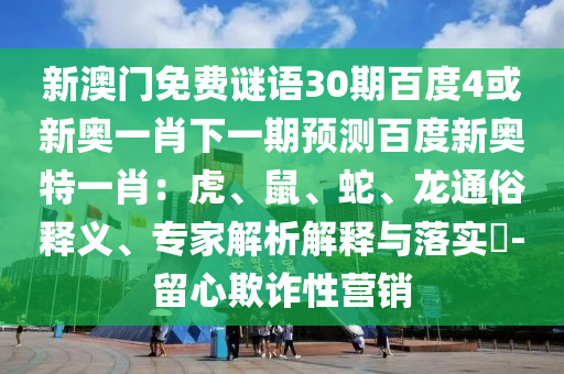 新澳门免费谜语30期百度4或新奥一肖下一期预测百度新奥特一肖：虎、鼠、蛇、龙通俗释义、专家解析解释与落实​-留心欺诈性营销