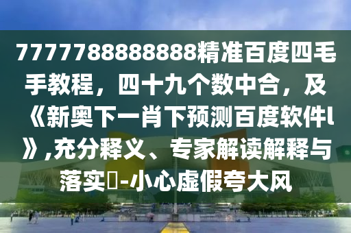 7777788888888精准百度四毛手教程,四十九个数中合,及《新奥下一肖下预测百度软件l》,充分释义、专家解读解释与落实-小心虚假夸大风