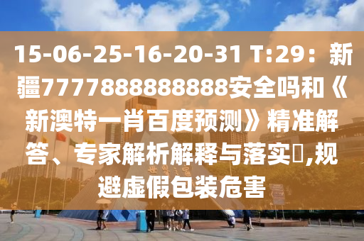 15-06-25-16-20-31 T:29：新疆7777888888888安全吗和《新澳特一肖百度预测》精准解答、专家解析解释与落实​,规避虚假包装危害