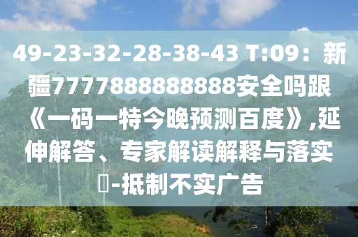 49-23-32-28-38-43 T:09：新疆7777888888888安全吗跟《一码一特今晚预测百度》,延伸解答、专家解读解释与落实​-抵制不实广告