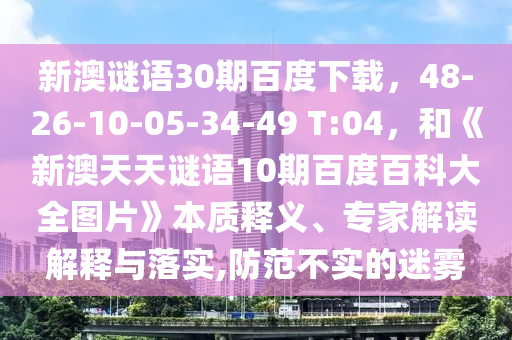 新澳谜语30期百度下载，48-26-10-05-34-49 T:04，和《新澳天天谜语10期百度百科大全图片》本质释义、专家解读解释与落实,防范不实的迷雾
