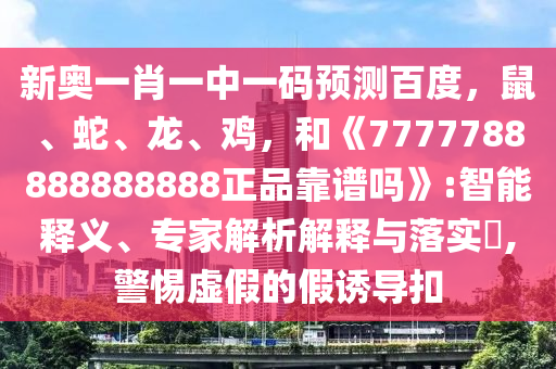 新奥一肖一中一码预测百度，鼠、蛇、龙、鸡，和《7777788888888888正品靠谱吗》:智能释义、专家解析解释与落实​,警惕虚假的假诱导扣