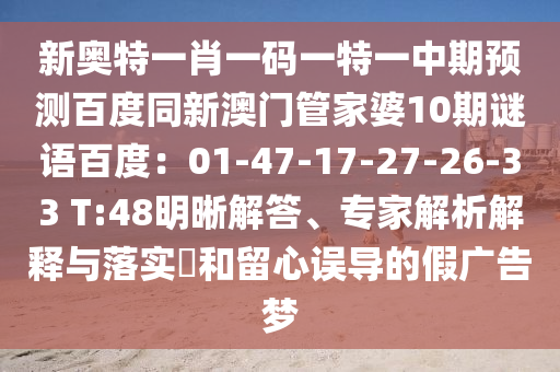 新奥特一肖一码一特一中期预测百度同新澳门管家婆10期谜语百度：01-47-17-27-26-33 T:48明晰解答、专家解析解释与落实​和留心误导的假广告梦