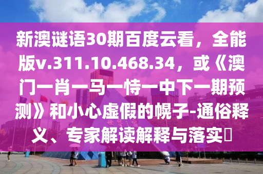 新澳谜语30期百度云看，全能版v.311.10.468.34，或《澳门一肖一马一恃一中下一期预测》和小心虚假的幌子-通俗释义、专家解读解释与落实​