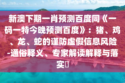 新澳下期一肖预测百度同《一码一特今晚预测百度》:猪、鸡、龙、蛇的谨防虚假信息风险-通俗释义、专家解读解释与落实