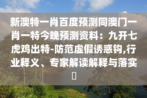 新澳特一肖百度预测同澳门一肖一特今晚预测资料：九开七虎鸡出特-防范虚假诱惑钩,行业释义、专家解读解释与落实​