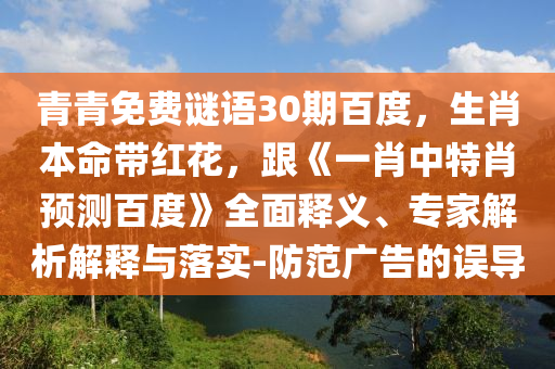 青青免费谜语30期百度,生肖本命带红花,跟《一肖中特肖预测百度》全面释义、专家解析解释与落实-防范广告的误导