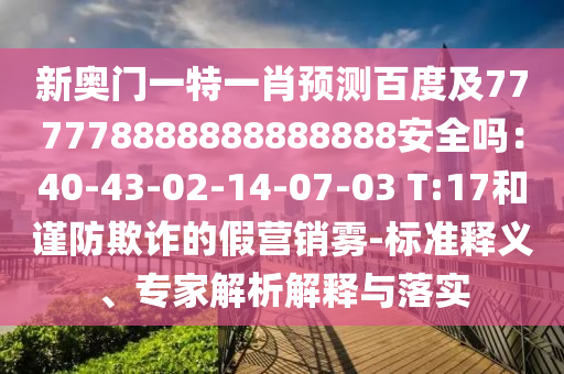 新奥门一特一肖预测百度及777778888888888888安全吗：40-43-02-14-07-03 T:17和谨防欺诈的假营销雾-标准释义、专家解析解释与落实