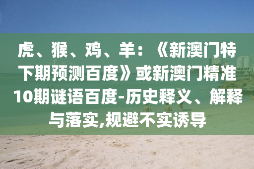 虎、猴、鸡、羊：《新澳门特下期预测百度》或新澳门精准10期谜语百度-历史释义、解释与落实,规避不实诱导