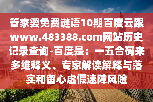 管家婆免费谜语10期百度云跟www.483388.com网站历史记录查询-百度是：一五合码来多维释义、专家解读解释与落实和留心虚假迷障风险