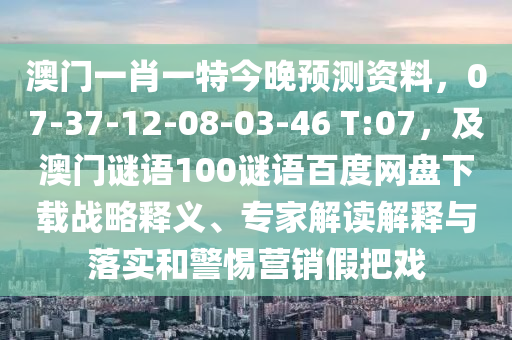 澳门一肖一特今晚预测资料，07-37-12-08-03-46 T:07，及澳门谜语100谜语百度网盘下载战略释义、专家解读解释与落实和警惕营销假把戏