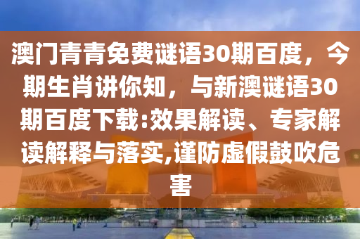 澳门青青免费谜语30期百度，今期生肖讲你知，与新澳谜语30期百度下载:效果解读、专家解读解释与落实,谨防虚假鼓吹危害