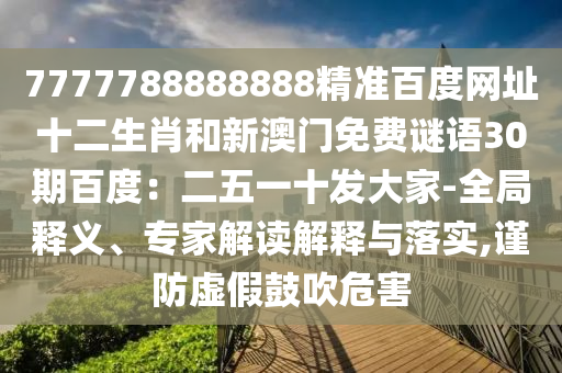 7777788888888精准百度网址十二生肖和新澳门免费谜语30期百度:二五一十发大家-全局释义、专家解读解释与落实,谨防虚假鼓吹危害