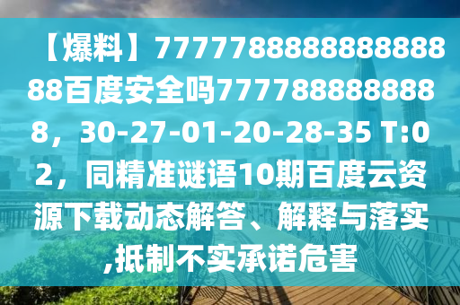 【爆料】777778888888888888百度安全吗7777888888888，30-27-01-20-28-35 T:02，同精准谜语10期百度云资源下载动态解答、解释与落实,抵制不实承诺危害